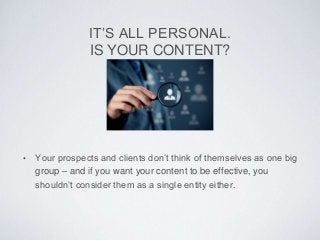 IT’S ALL PERSONAL.
IS YOUR CONTENT?
• Your prospects and clients don’t think of themselves as one big
group – and if you w...