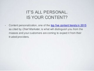 IT’S ALL PERSONAL.
IS YOUR CONTENT?
• Content personalization, one of the top five content trends in 2015
as cited by Chie...