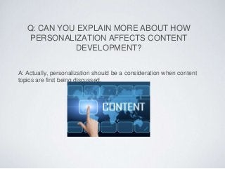 Q: CAN YOU EXPLAIN MORE ABOUT HOW
PERSONALIZATION AFFECTS CONTENT
DEVELOPMENT?
A: Actually, personalization should be a co...