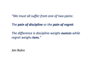 “ We must all suffer from one of two pains:  The  pain of discipline  or the  pain of regret . The difference is discipline weighs  ounces  while regret weighs  tons. ” Jim Rohn 