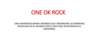 ONE OK ROCK
UNA GRANDIOSA BANDA JAPONESA QUE TRASPASARÁ LAS BARRERAS
MUSICALES EN EL MUNDO CON EL ARTE QUE MUESTRAN EN EL
ESCENARIO.
 