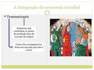 A Integração da economia mundial
Transnacionais



        Empresas que
     controlam os meios
     de produção fora do
      seu país de origem


       Como elas conseguem ter
      força em um país que não é
                o seu?
 