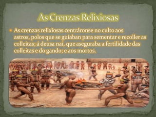  As crenzas relixiosas centráronse no culto aos
astros, polos que se guiaban para sementar e recoller as
colleitas; á deusa nai, que aseguraba a fertilidade das
colleitas e do gando; e aos mortos.
 