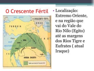O Crescente Fértil • Localização:
Extremo Oriente,
e na região que
vai do Vale do
Rio Nilo (Egito)
até as margens
dos Rios Tigre e
Eufrates ( atual
Iraque)
 