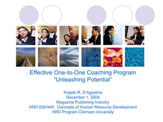 Effective One-to-One Coaching Program “ Unleashing Potential” Angelo R. D’Agostino December 1, 2008 Magazine Publishing Industry HRD 830/440:  Concepts of Human Resource Development HRD Program Clemson University 
