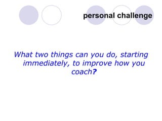 personal challenge What two things can you do, starting immediately, to improve how you coach ? 