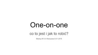 One-on-one
co to jest i jak to robić?
Meetup M 3.0 Warszawa 8.01.2018
 