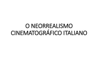 O NEORREALISMO
CINEMATOGRÁFICO ITALIANO
 