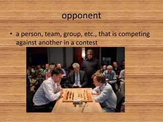 opponent
• a person, team, group, etc., that is competing
against another in a contest
 