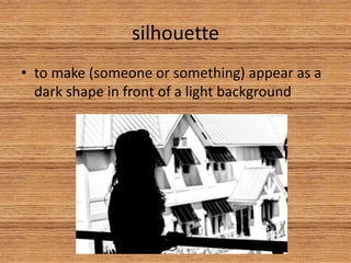 silhouette
• to make (someone or something) appear as a
dark shape in front of a light background
 