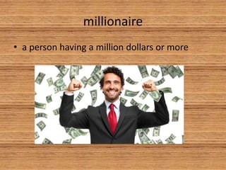 millionaire
• a person having a million dollars or more
 