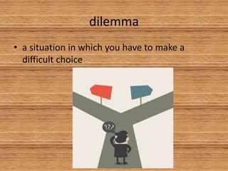 dilemma
• a situation in which you have to make a
difficult choice
 