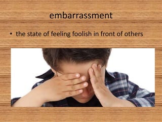 embarrassment
• the state of feeling foolish in front of others
 