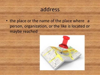 address
• the place or the name of the place where a
person, organization, or the like is located or
maybe reached
 