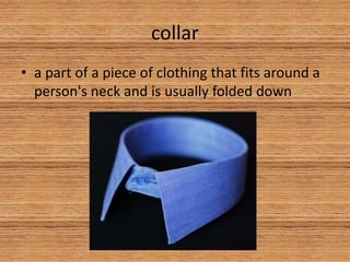 collar
• a part of a piece of clothing that fits around a
person's neck and is usually folded down
 