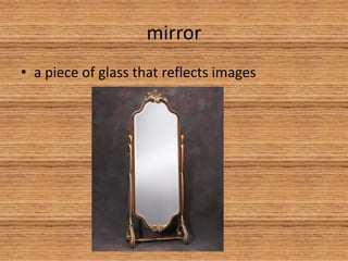 mirror
• a piece of glass that reflects images
 