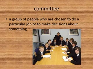 committee
• a group of people who are chosen to do a
particular job or to make decisions about
something
 