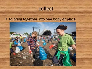collect
• to bring together into one body or place
 