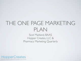 THE ONE PAGE MARKETING
PLAN
Scot Maitland, BAAS
Hopper Creates, LLC &
Pharmacy Marketing Quarterly
 