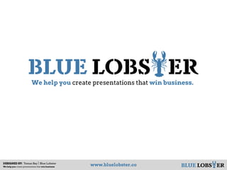 BLUE LOBSTERWe help you create presentations that win business.
BLUE LOBSTER
DESIGNED BY: Tomas Bay Blue Lobster
We help you create presentations that win business
www.bluelobster.co
 