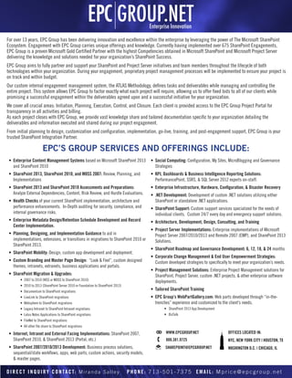 For over 13 years, EPC Group has been delivering innovation and excellence within the enterprise by leveraging the power of The Microsoft SharePoint
Ecosystem. Engagement with EPC Group carries unique offerings and knowledge. Currently having implemented over 675 SharePoint Engagements,
EPC Group is a proven Microsoft Gold Certified Partner with the highest Competencies obtained in Microsoft SharePoint and Microsoft Project Server
delivering the knowledge and solutions needed for your organization’s SharePoint Success.
EPC Group aims to fully partner and support your SharePoint and Project Server initiatives and team members throughout the lifecycle of both
technologies within your organization. During your engagement, proprietary project management processes will be implemented to ensure your project is
on track and within budget.
Our custom internal engagement management system, the ATLAS Methodology, defines tasks and deliverables while managing and controlling the
entire project. This system allows EPC Group to factor exactly what each project will require, allowing us to offer fixed bids to all of our clients while
promising a successful engagement within the deliverables agreed upon and a successful initiative for your organization.
We cover all crucial areas: Initiation, Planning, Execution, Control, and Closure. Each client is provided access to the EPC Group Project Portal for
transparency in all activities and billing.
As each project closes with EPC Group, we provide vast knowledge share and tailored documentation specific to your organization detailing the
deliverables and information executed and shared during our project engagement.
From initial planning to design, customization and configuration, implementation, go-live, training, and post-engagement support, EPC Group is your
trusted SharePoint Integration Partner.

                         EPC’S GROUP SERVICES AND OFFERINGS INCLUDE:
 •	 Enterprise Content Management Systems based on Microsoft SharePoint 2013               •	 Social Computing: Configuration, My Sites, MicroBlogging and Governance
    and SharePoint 2010                                                                       Strategies
 •	 SharePoint 2013, SharePoint 2010, and MOSS 2007: Review, Planning, and                 •	 KPI, Dashboards & Business Intelligence Reporting Solutions:
    Implementations                                                                           PerformancePoint, SSRS, & SQL Server 2012 experts on-staff.
 •	 SharePoint 2013 and SharePoint 2010 Assessments and Preparations:                      •	 Enterprise Infrustructure, Hardware, Configuration, & Disaster Recovery
    Analyze External Dependencies, Content, Risk Review, and Hurdle Evaluations.           •	 .NET Development: Development of custom .NET solutions utilizing either
 •	 Health Checks of your current SharePoint implementation, architecture and                 SharePoint or standalone .NET applications.
    performance enhancements.  In-Depth auditing for security, compliance, and             •	 SharePoint Support: Custom support services specialized for the needs of
    internal governance risks.                                                                individual clients.  Custom 24/7 every day and emergency support solutions.
 •	 Enterprise Metadata Design/Retention Schedule Development and Record                   •	 Architecture, Development, Design, Consulting, and Training
    Center Implementation.
                                                                                           •	 Project Server Implementations: Enterprise implementations of Microsoft
 •	 Planning, Designing, and Implementation Guidance to aid in                                Project Server 2007/2010/2013 and Remote 2007 (EMP), and SharePoint 2013
    implementations, extensions, or transitions in migrations to SharePoint 2010 or           Solutions.
    SharePoint 2013.  
                                                                                           •	 SharePoint Roadmap and Governance Development: 6, 12, 18, & 24 months
 •	 SharePoint Mobility: Design, custom app development and deployment.
                                                                                           •	 Corporate Change Management & End User Empowerment Strategies:
 •	 Custom Branding and Master Page Design:  “Look & Feel”, custom designed                   Custom developed strategies to specifically to meet your organization’s needs.  
    themes, intranets, extranets, business applications and portals.
                                                                                           •	 Project Management Solutions: Enterprise Project Management solutions for
 •	 SharePoint Migration & Upgrades:                                                          SharePoint, Project Server, custom .NET projects, & other enterprise software
        •  2007 to 2010 (WSS or MOSS to SharePoint 2010)                                      deployments.
        •  2010 to 2013 (SharePoint Server 2010 or Foundation to SharePoint 2013)
        •  Documentum to SharePoint migrations
                                                                                           •	 Tailored SharePoint Training
        •  LiveLink to SharePoint migrations                                               •	 EPC Group’s WebPartGallery.com: Web parts developed through “in-the-
        •  Websphere to SharePoint migrations                                                 trenches” experience and customized to the client’s needs.
        •  Legacy Intranet to SharePoint Intranet migrations                                       •	 SharePoint 2013 App Development
        •  Lotus Notes Applications to SharePoint migrations                                       •	 BizTalk
        •  FileNet to SharePoint migrations
        •  All other file share to SharePoint migrations

 •	 Internet, Intranet and External Facing Implementations: SharePoint 2007,                        WWW.EPCGROUP.NET                      OFFICES LOCATED IN:
    SharePoint 2010, & SharePoint 2013 (Portal, etc.)                                               888.381.9725                          NYC, NEW YORK CITY | HOUSTON, TX
 •	 SharePoint 2007/2010/2013 Development: Business process solutions,                             SHAREPOINT@EPCGROUP.NET                WASHINGTON D.C. | CHICAGO, IL
    sequential/state workflows, apps, web parts, custom actions, security models,
    & master pages.  

D I R E C T I N Q U I R Y C O N T A C T: M i r a n d a S a l l e y                  PHONE: 713-501-7375 EMAIL: Mprice@epcgroup.net
 