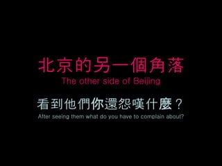 北京的另一個角落
        The other side of Beijing

看到他們你還怨嘆什麼？
After seeing them what do you have to complain about?
 