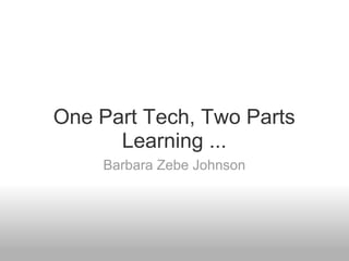 One Part Tech, Two Parts
Learning ...
Barbara Zebe Johnson
 