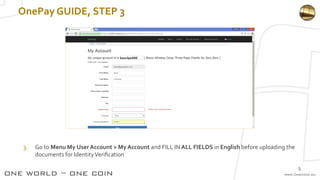 OnePay GUIDE, STEP 3
3. Go to Menu My User Account > My Account and FILL IN ALL FIELDS in English before uploading the
documents for IdentityVerification
5
 