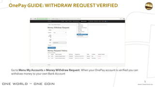 OnePay GUIDE:WITHDRAW REQUESTVERIFIED
Go to Menu My Accounts > Money Withdraw Request.When your OnePay account is verified you can
withdraw money to your own Bank Account
5
 
