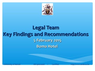 Legal TeamLegal Team
Key Findings and RecommendationsKey Findings and Recommendations
5 February 20155 February 2015
Boma HotelBoma Hotel
University of Nairobi ISO 9001:2008 1 Certified http://www.uonbi.ac.ke
 