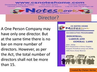 Created By Chetan Verma
Director?
A One Person Company may
have only one director. But
at the same time there is no
bar on more number of
directors. However, as per
the Act, the total number of
directors shall not be more
than 15.
 