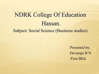 NDRK College Of Education
Hassan.
Subject: Social Science (Business studies)
Presented by.
Devaraju B N
First BEd.
 