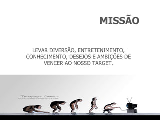 MISSÃO LEVAR DIVERSÃO, ENTRETENIMENTO, CONHECIMENTO, DESEJOS E AMBIÇÕES DE VENCER AO NOSSO TARGET. 