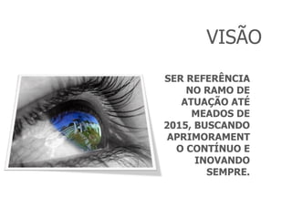 VISÃO SER REFERÊNCIA NO RAMO DE ATUAÇÃO ATÉ MEADOS DE 2015, BUSCANDO APRIMORAMENTO CONTÍNUO E INOVANDO SEMPRE. 