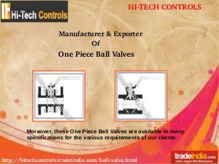 HI­TECH CONTROLS
http://hitechcontrols.tradeindia.com/ball­valve.html
Manufacturer & Exporter
Of
One Piece Ball Valves
Moreover, these One Piece Ball Valves are available in many
specifications for the various requirements of our clients.
 