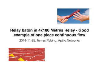 Relay baton in 4x100 Metres Relay - Good 
example of one piece continuous flow 
2014-11-25, Tomas Rybing, Aptilo Networks 
 