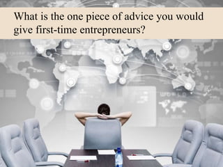What is the one piece of advice you would
give first-time entrepreneurs?
 