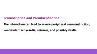 Bromocriptine and Pseudoephedrine
The interaction can lead to severe peripheral vasoconstriction,
ventricular tachycardia, seizures, and possibly death.
 