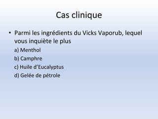 Cas clinique
• Parmi les ingrédients du Vicks Vaporub, lequel
vous inquiète le plus
a) Menthol
b) Camphre
c) Huile d’Eucalyptus
d) Gelée de pétrole
 
