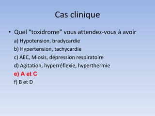 Cas clinique
• Quel “toxidrome” vous attendez-vous à avoir
a) Hypotension, bradycardie
b) Hypertension, tachycardie
c) AEC, Miosis, dépression respiratoire
d) Agitation, hyperréflexie, hyperthermie
e) A et C
f) B et D
 