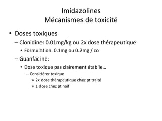 Imidazolines
Mécanismes de toxicité
• Doses toxiques
– Clonidine: 0.01mg/kg ou 2x dose thérapeutique
• Formulation: 0.1mg ou 0.2mg / co
– Guanfacine:
• Dose toxique pas clairement établie…
– Considérer toxique
» 2x dose thérapeutique chez pt traité
» 1 dose chez pt naif
 
