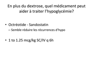 En plus du dextrose, quel médicament peut
aider à traiter l’hypoglycémie?
• Octréotide - Sandostatin
– Semble réduire les récurrences d’hypo
• 1 to 1.25 mcg/kg SC/IV q 6h
 