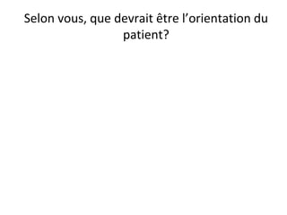Selon vous, que devrait être l’orientation du
patient?
 