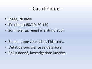 - Cas clinique -
• Josée, 20 mois
• SV initiaux 80/40, FC 150
• Somnolente, réagit à la stimulation
• Pendant que vous faites l’histoire…
• L’état de conscience se détériore
• Bolus donné, investigations lancées
 