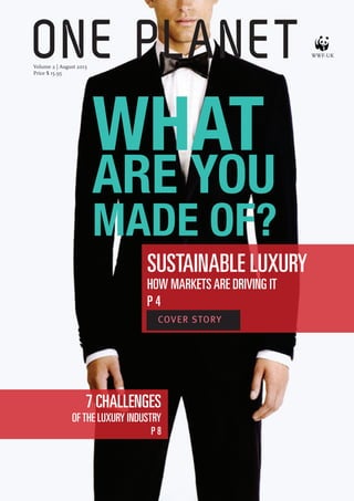 ONE PLANET 1
SUSTAINABLE LUXURY
HOW MARKETSARE DRIVING IT
P 4
7 CHALLENGES
OFTHE LUXURY INDUSTRY
P 8
ONE PLANET
COVER STORY
WHAT
ARE YOU
MADE OF?
Volume 2 | August 2013
Price $ 15.95
WWF-UK
 
