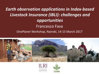 Earth observation applications in Index-based
Livestock Insurance (IBLI): challenges and
opportunities
Francesco Fava
OnePlanet Workshop, Nairobi, 14-15 March 2017
 