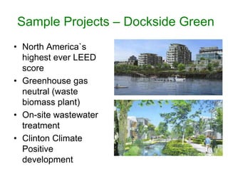 Sample Projects – Dockside Green
• North America`s
  highest ever LEED
  score
• Greenhouse gas
  neutral (waste
  biomass plant)
• On-site wastewater
  treatment
• Clinton Climate
  Positive
  development
 