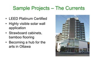 Sample Projects – The Currents
• LEED Platinum Certified
• Highly visible solar wall
  application
• Strawboard cabinets,
  bamboo flooring
• Becoming a hub for the
  arts in Ottawa
 