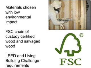 Materials chosen
with low
environmental
impact

FSC chain of
custody certified
wood and salvaged
wood

LEED and Living
Building Challenge
requirements
 