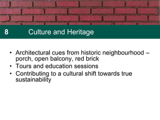 8         Culture and Heritage

    • Architectural cues from historic neighbourhood –
      porch, open balcony, red brick
    • Tours and education sessions
    • Contributing to a cultural shift towards true
      sustainability
 
